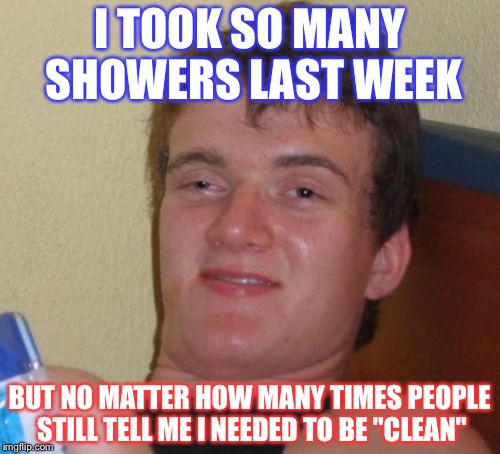 10 Guy | I TOOK SO MANY SHOWERS LAST WEEK; BUT NO MATTER HOW MANY TIMES PEOPLE STILL TELL ME I NEEDED TO BE "CLEAN" | image tagged in memes,10 guy | made w/ Imgflip meme maker