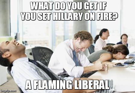 LAUGHING OFFICE | WHAT DO YOU GET IF YOU SET HILLARY ON FIRE? A FLAMING LIBERAL | image tagged in laughing office | made w/ Imgflip meme maker