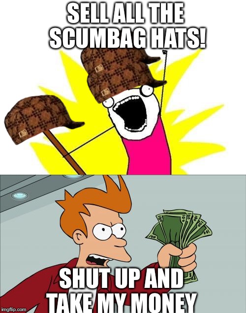 SELL ALL THE SCUMBAG HATS! SHUT UP AND TAKE MY MONEY | image tagged in memes | made w/ Imgflip meme maker