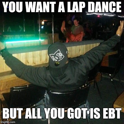 Strip club | YOU WANT A LAP DANCE; BUT ALL YOU GOT IS EBT | image tagged in strip club | made w/ Imgflip meme maker