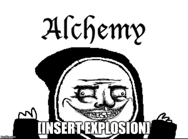 Alchemy | [INSERT EXPLOSION] | image tagged in memes | made w/ Imgflip meme maker