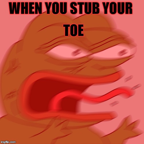 Angry Pepe | TOE; WHEN YOU STUB YOUR | image tagged in pepe the frog,funny memes,dank memes,dank,lolz,frog | made w/ Imgflip meme maker