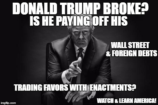 Watch and learn time... | DONALD TRUMP BROKE? IS HE PAYING OFF HIS; WALL STREET  & FOREIGN DEBTS; TRADING FAVORS WITH  ENACTMENTS? WATCH & LEARN AMERICA! | image tagged in donald trump,debt,broke,investigate,meme | made w/ Imgflip meme maker