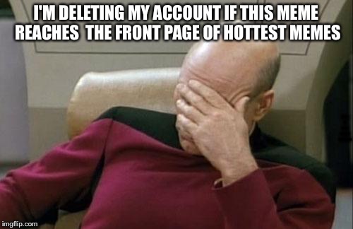 Yes folks, it's true! | I'M DELETING MY ACCOUNT IF THIS MEME REACHES  THE FRONT PAGE OF HOTTEST MEMES; (THIS IS NOT A BINDING CONTRACT) | image tagged in memes,captain picard facepalm | made w/ Imgflip meme maker