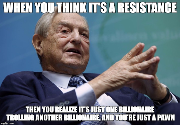 silly liberals, movements are for billionaires  | WHEN YOU THINK IT'S A RESISTANCE; THEN YOU REALIZE IT'S JUST ONE BILLIONAIRE TROLLING ANOTHER BILLIONAIRE, AND YOU'RE JUST A PAWN | image tagged in george soros,trump,womens march,resistance | made w/ Imgflip meme maker
