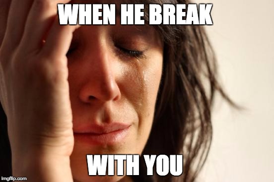 First World Problems |  WHEN HE BREAK; WITH YOU | image tagged in memes,first world problems | made w/ Imgflip meme maker