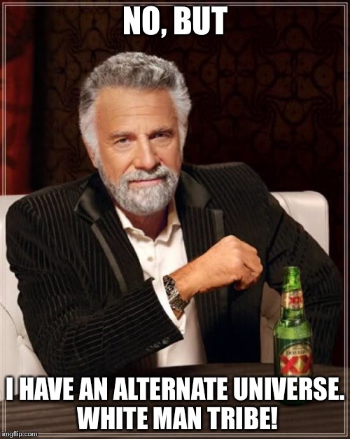 The Most Interesting Man In The World Meme | NO, BUT I HAVE AN ALTERNATE UNIVERSE. WHITE MAN TRIBE! | image tagged in memes,the most interesting man in the world | made w/ Imgflip meme maker