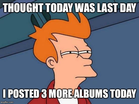 Futurama Fry Meme | THOUGHT TODAY WAS LAST DAY I POSTED 3 MORE ALBUMS TODAY | image tagged in memes,futurama fry | made w/ Imgflip meme maker