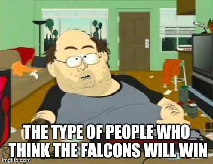 south park wow guy | THE TYPE OF PEOPLE WHO THINK THE FALCONS WILL WIN | image tagged in south park wow guy | made w/ Imgflip meme maker