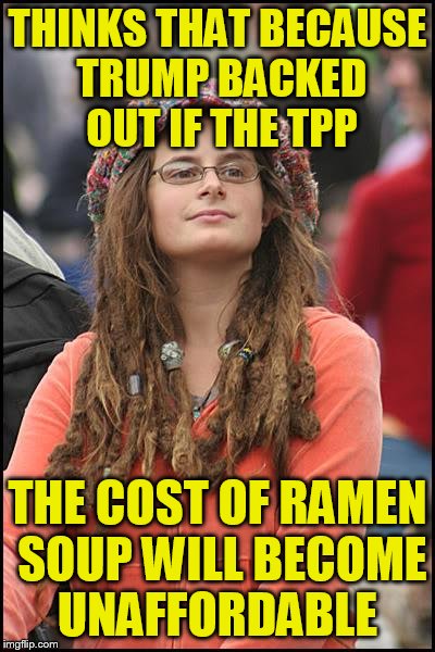 College Liberal Meme | THINKS THAT BECAUSE TRUMP BACKED OUT IF THE TPP; THE COST OF RAMEN SOUP WILL BECOME UNAFFORDABLE | image tagged in memes,college liberal | made w/ Imgflip meme maker