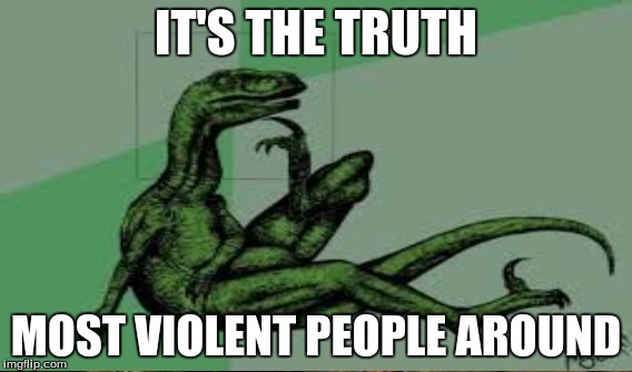 IT'S THE TRUTH MOST VIOLENT PEOPLE AROUND | made w/ Imgflip meme maker