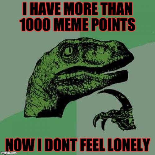 Philosoraptor | I HAVE MORE THAN 1000 MEME POINTS; NOW I DONT FEEL LONELY | image tagged in memes,philosoraptor | made w/ Imgflip meme maker
