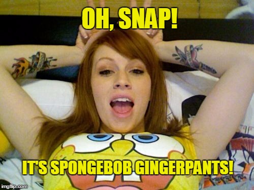 OH, SNAP! IT'S SPONGEBOB GINGERPANTS! | image tagged in spongebob,ginger,ginger cat,gingerlicious,sexy women,what if i told you | made w/ Imgflip meme maker
