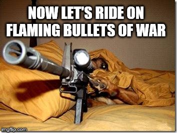 NOW LET'S RIDE ON FLAMING BULLETS OF WAR | made w/ Imgflip meme maker