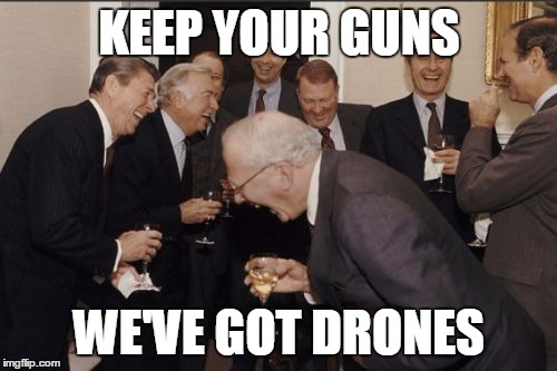 Drone baby drone | KEEP YOUR GUNS; WE'VE GOT DRONES | image tagged in memes,laughing men in suits,guns,2nd amendment,oligarchy,gun nuts | made w/ Imgflip meme maker