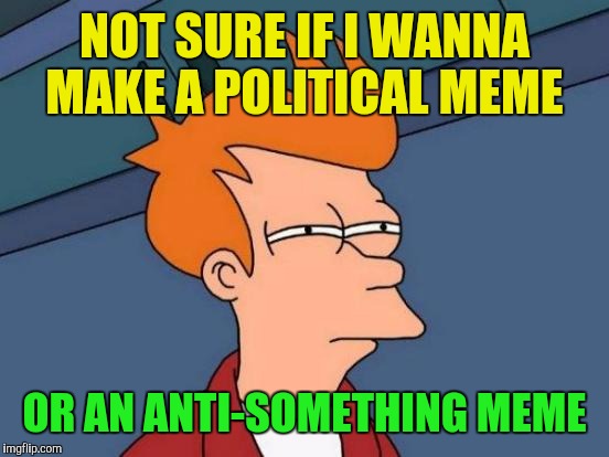 Decisions, Decisions  | NOT SURE IF I WANNA MAKE A POLITICAL MEME; OR AN ANTI-SOMETHING MEME | image tagged in memes,futurama fry | made w/ Imgflip meme maker