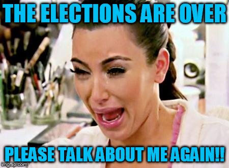 Kim Kardashian | THE ELECTIONS ARE OVER; PLEASE TALK ABOUT ME AGAIN!! | image tagged in kim kardashian | made w/ Imgflip meme maker