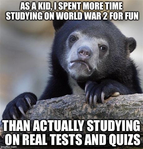 I still study world war 2
 | AS A KID, I SPENT MORE TIME STUDYING ON WORLD WAR 2 FOR FUN; THAN ACTUALLY STUDYING ON REAL TESTS AND QUIZS | image tagged in memes,confession bear | made w/ Imgflip meme maker