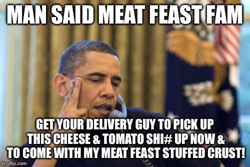 No I Can't Obama | MAN SAID MEAT FEAST FAM; GET YOUR DELIVERY GUY TO PICK UP THIS CHEESE & TOMATO SHI# UP NOW & TO COME WITH MY MEAT FEAST STUFFED CRUST! | image tagged in memes,no i cant obama | made w/ Imgflip meme maker
