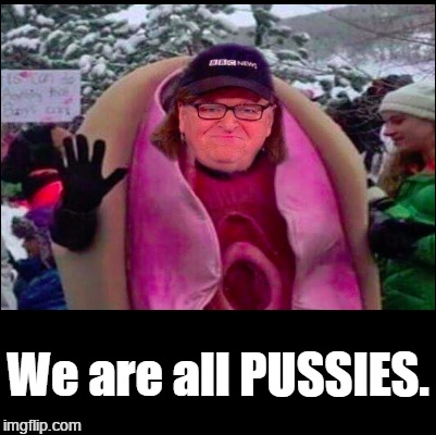 Michael Moore: We are all PUSSIES | We are all PUSSIES. | image tagged in liberal loon,lunatic,british wanker | made w/ Imgflip meme maker