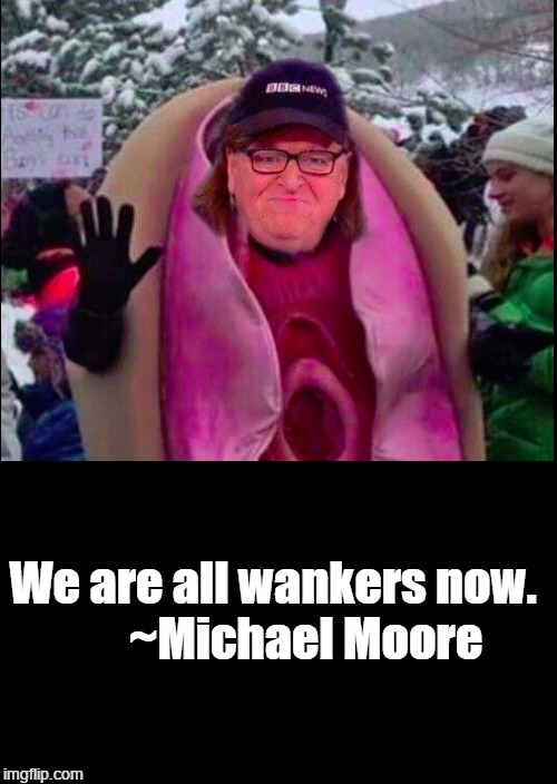 Michael Moore: We are all wankers now. | We are all wankers now.      
~Michael Moore | image tagged in wankers,masturbators,lunatic fringe,jerkoff,jackoff | made w/ Imgflip meme maker