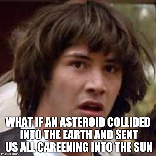 Conspiracy Keanu Meme | WHAT IF AN ASTEROID COLLIDED INTO THE EARTH AND SENT US ALL CAREENING INTO THE SUN | image tagged in memes,conspiracy keanu | made w/ Imgflip meme maker