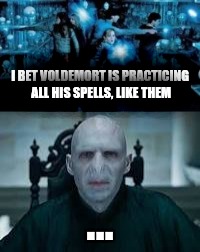 I BET VOLDEMORT IS PRACTICING ALL HIS SPELLS, LIKE THEM; ... | image tagged in harry potter,voldemort | made w/ Imgflip meme maker