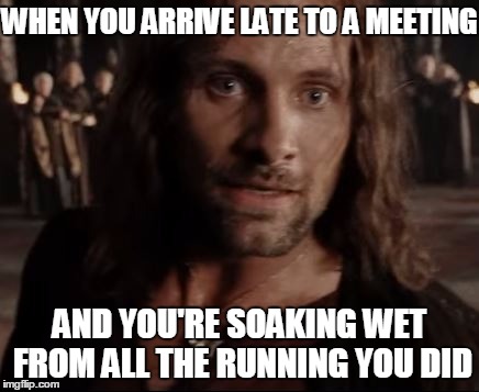 This also applies to classes.... | WHEN YOU ARRIVE LATE TO A MEETING; AND YOU'RE SOAKING WET FROM ALL THE RUNNING YOU DID | image tagged in running aragorn | made w/ Imgflip meme maker