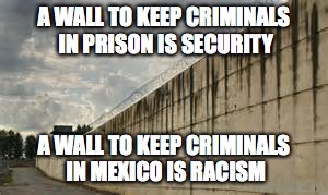 A WALL TO KEEP CRIMINALS IN PRISON IS SECURITY; A WALL TO KEEP CRIMINALS IN MEXICO IS RACISM | image tagged in liberalism | made w/ Imgflip meme maker