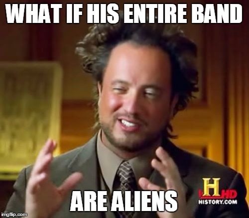 Ancient Aliens Meme | WHAT IF HIS ENTIRE BAND ARE ALIENS | image tagged in memes,ancient aliens | made w/ Imgflip meme maker