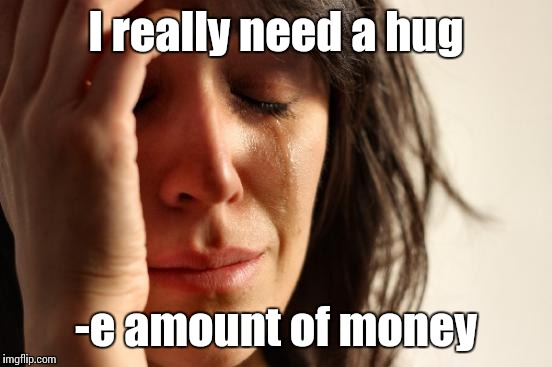 We all need it every now and then | I really need a hug; -e amount of money | image tagged in memes,first world problems,trhtimmy | made w/ Imgflip meme maker