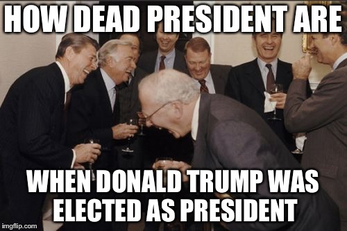 Laughing Men In Suits | HOW DEAD PRESIDENT ARE; WHEN DONALD TRUMP WAS ELECTED AS PRESIDENT | image tagged in memes,laughing men in suits | made w/ Imgflip meme maker