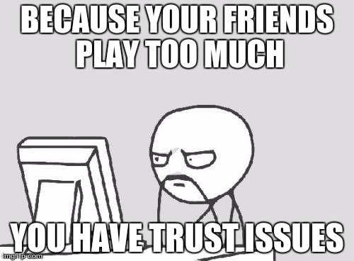 Computer Guy Meme | BECAUSE YOUR FRIENDS PLAY TOO MUCH; YOU HAVE TRUST ISSUES | image tagged in memes,computer guy | made w/ Imgflip meme maker