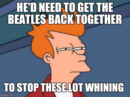 Futurama Fry Meme | HE'D NEED TO GET THE BEATLES BACK TOGETHER TO STOP THESE LOT WHINING | image tagged in memes,futurama fry | made w/ Imgflip meme maker