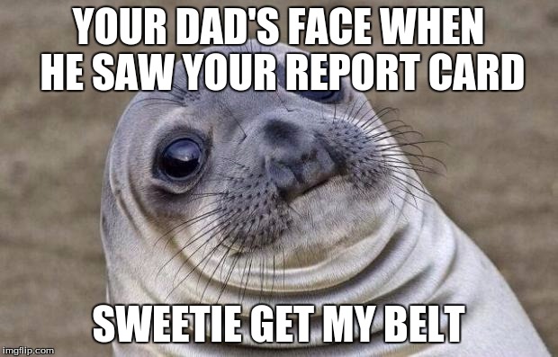 Awkward Moment Sealion | YOUR DAD'S FACE WHEN HE SAW YOUR REPORT CARD; SWEETIE GET MY BELT | image tagged in memes,awkward moment sealion | made w/ Imgflip meme maker