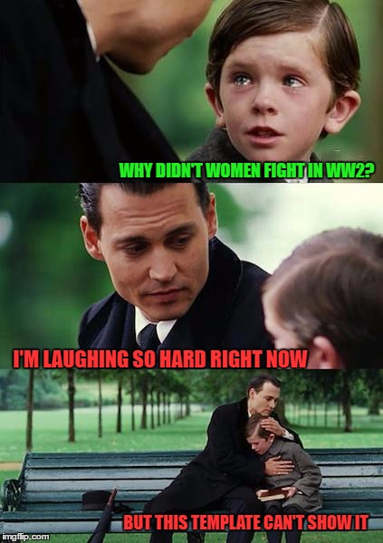 Finding Neverland Meme | WHY DIDN'T WOMEN FIGHT IN WW2? I'M LAUGHING SO HARD RIGHT NOW BUT THIS TEMPLATE CAN'T SHOW IT | image tagged in memes,finding neverland | made w/ Imgflip meme maker