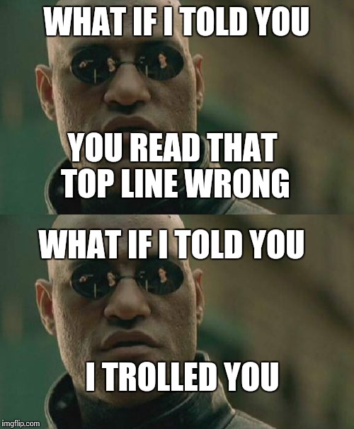 I'm feeling very mature today  | WHAT IF I TOLD YOU; YOU READ THAT TOP LINE WRONG; WHAT IF I TOLD YOU; I TROLLED YOU | image tagged in memes,matrix morpheus,trhtimmy | made w/ Imgflip meme maker