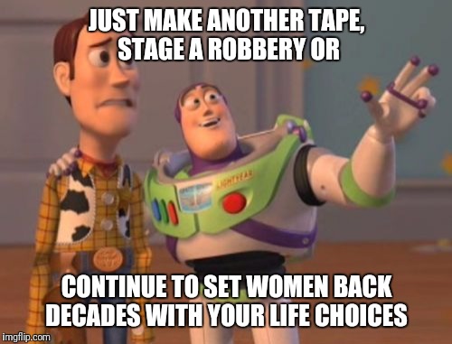 X, X Everywhere Meme | JUST MAKE ANOTHER TAPE, STAGE A ROBBERY OR CONTINUE TO SET WOMEN BACK DECADES WITH YOUR LIFE CHOICES | image tagged in memes,x x everywhere | made w/ Imgflip meme maker