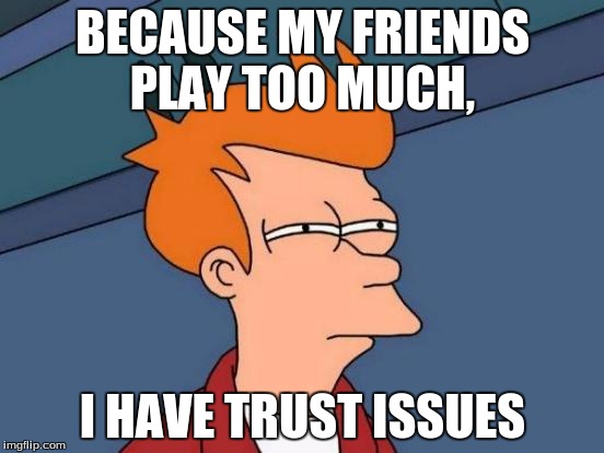 Futurama Fry | BECAUSE MY FRIENDS PLAY TOO MUCH, I HAVE TRUST ISSUES | image tagged in memes,futurama fry | made w/ Imgflip meme maker