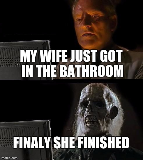 I'll Just Wait Here Meme | MY WIFE JUST GOT IN THE BATHROOM; FINALY SHE FINISHED | image tagged in memes,ill just wait here | made w/ Imgflip meme maker
