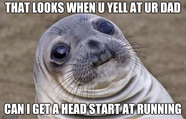 Awkward Moment Sealion | THAT LOOKS WHEN U YELL AT UR DAD; CAN I GET A HEAD START AT RUNNING | image tagged in memes,awkward moment sealion | made w/ Imgflip meme maker