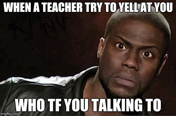 Kevin Hart | WHEN A TEACHER TRY TO YELL AT YOU; WHO TF YOU TALKING TO | image tagged in kevin hart | made w/ Imgflip meme maker