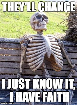 Waiting Skeleton Meme | THEY'LL CHANGE I JUST KNOW IT, I HAVE FAITH | image tagged in memes,waiting skeleton | made w/ Imgflip meme maker