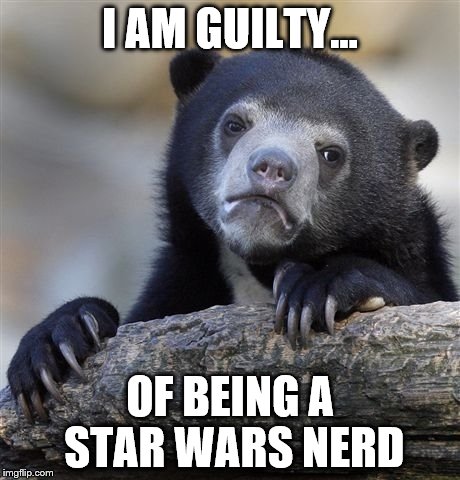 Confession Bear Meme | I AM GUILTY... OF BEING A STAR WARS NERD | image tagged in memes,confession bear | made w/ Imgflip meme maker