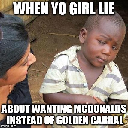 Third World Skeptical Kid | WHEN YO GIRL LIE; ABOUT WANTING MCDONALDS INSTEAD OF GOLDEN CARRAL | image tagged in memes,third world skeptical kid | made w/ Imgflip meme maker