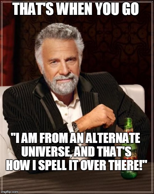 The Most Interesting Man In The World Meme | THAT'S WHEN YOU GO "I AM FROM AN ALTERNATE UNIVERSE, AND THAT'S HOW I SPELL IT OVER THERE!" | image tagged in memes,the most interesting man in the world | made w/ Imgflip meme maker