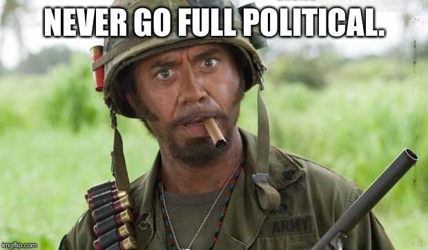 Never go full anything! | NEVER GO FULL POLITICAL. | image tagged in political,memes,funny memes,election 2016,donald trump | made w/ Imgflip meme maker
