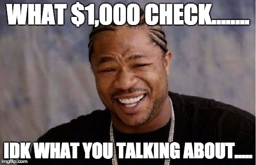 Yo Dawg Heard You | WHAT $1,000 CHECK........ IDK WHAT YOU TALKING ABOUT..... | image tagged in memes,yo dawg heard you | made w/ Imgflip meme maker