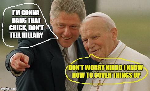 Bill Clinton and Pope John Paul | I'M GONNA BANG THAT CHICK, DON'T TELL HILLARY; DON'T WORRY KIDDO I KNOW HOW TO COVER THINGS UP | image tagged in memes,bill clinton,pope | made w/ Imgflip meme maker