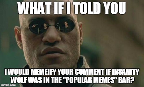 Matrix Morpheus Meme | WHAT IF I TOLD YOU I WOULD MEMEIFY YOUR COMMENT IF INSANITY WOLF WAS IN THE "POPULAR MEMES" BAR? | image tagged in memes,matrix morpheus | made w/ Imgflip meme maker